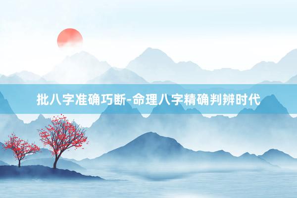 批八字准确巧断-命理八字精确判辨时代