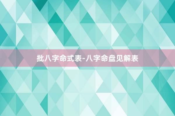 批八字命式表-八字命盘见解表